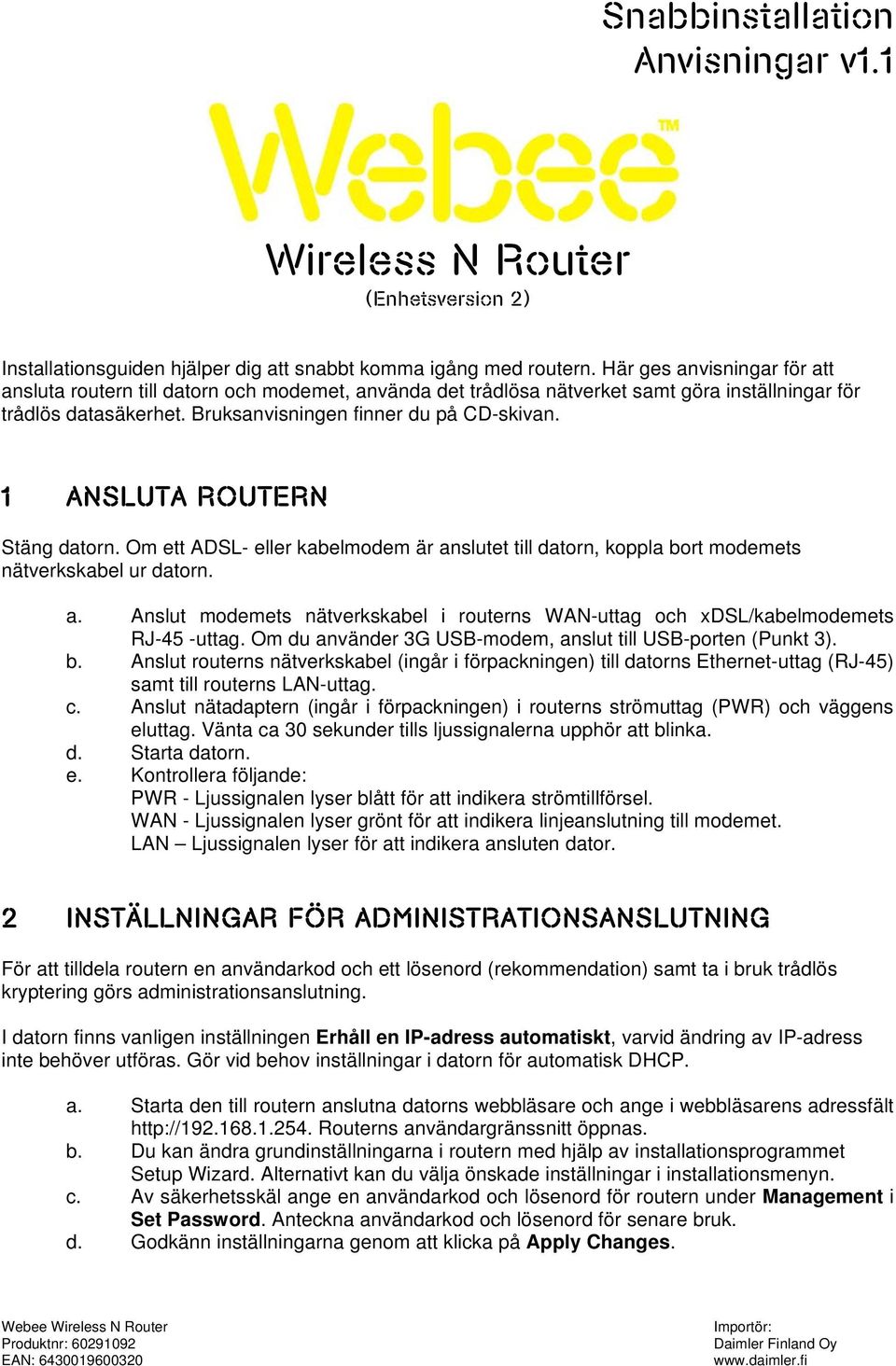 1 ANSLUTA ROUTERN Stäng datorn. Om ett ADSL- eller kabelmodem är anslutet till datorn, koppla bort modemets nätverkskabel ur datorn. a. Anslut modemets nätverkskabel i routerns WAN-uttag och xdsl/kabelmodemets RJ-45 -uttag.