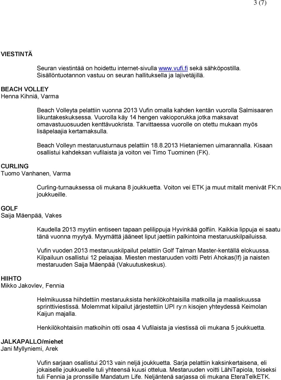 Beach Volleyta pelattiin vuonna 2013 Vufin omalla kahden kentän vuorolla Salmisaaren liikuntakeskuksessa. Vuorolla käy 14 hengen vakioporukka jotka maksavat omavastuuosuuden kenttävuokrista.