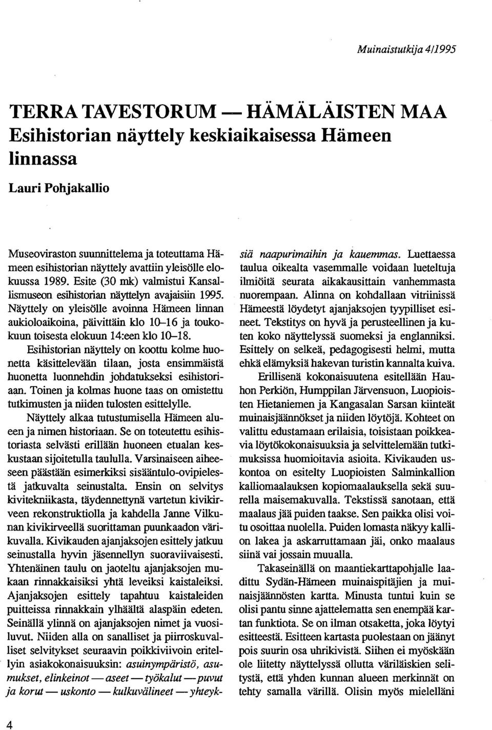 Näyttely on yleisölle avoinna Hämeen linnan aukioloaikoina, päivittäin klo 10-16 ja toukokuun toisesta elokuun 14:een klo 10-18.