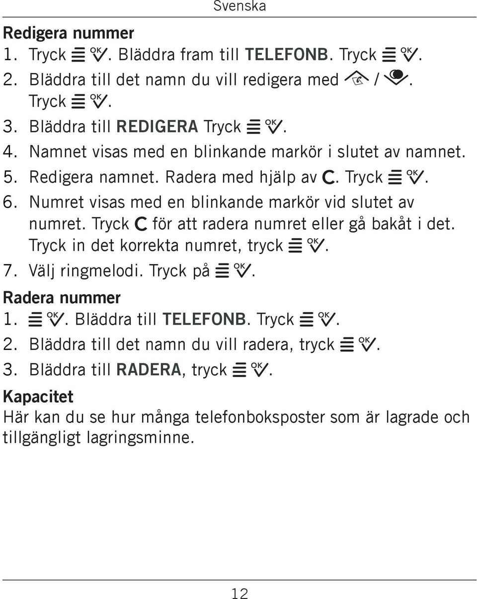 Tryck C för att radera numret eller gå bakåt i det. Tryck in det korrekta numret, tryck w 0. 7. Välj ringmelodi. Tryck på w 0. Radera nummer 1. w 0. Bläddra till TELEFONB.