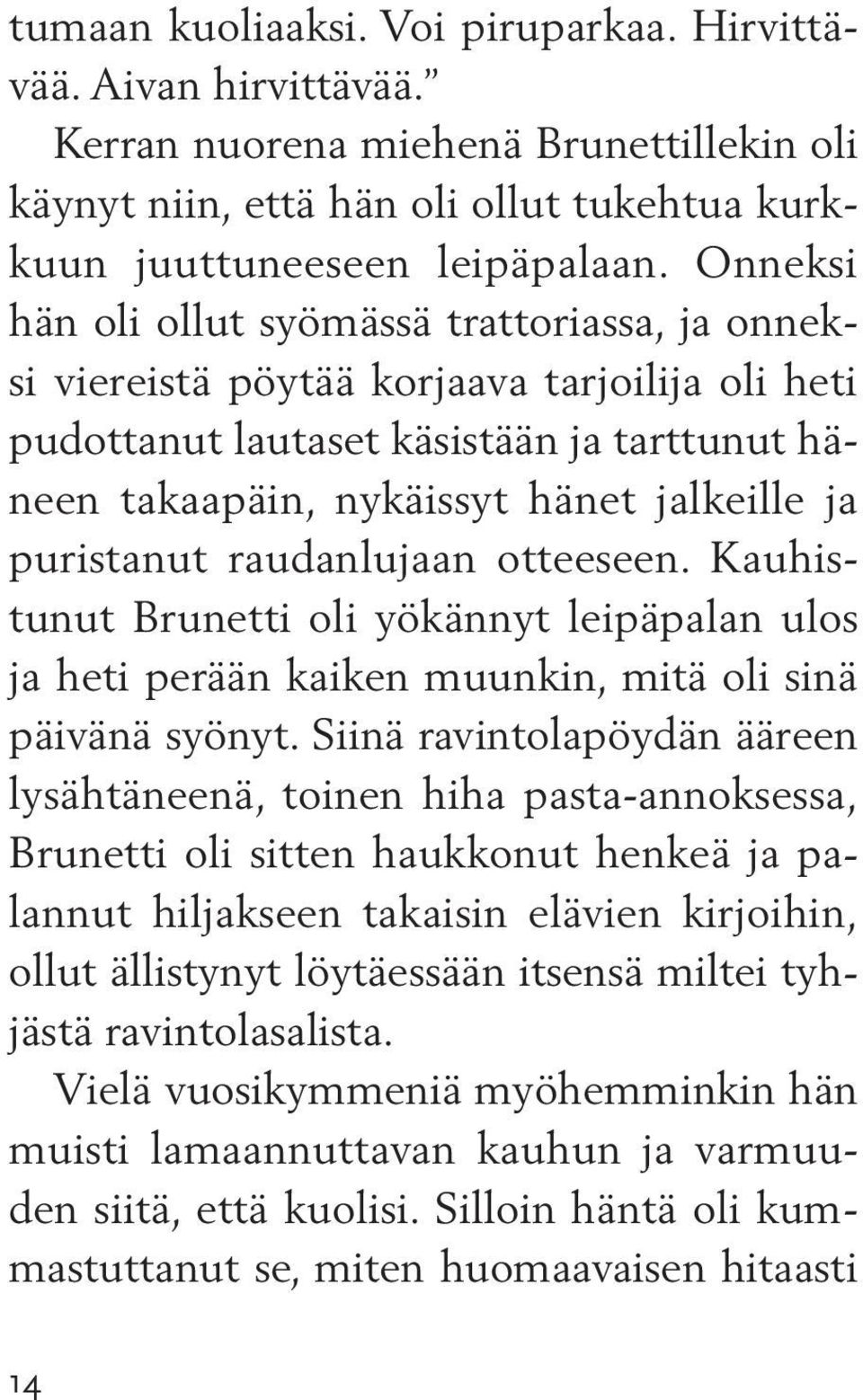 puristanut raudanlujaan otteeseen. Kauhistunut Brunetti oli yökännyt leipäpalan ulos ja heti perään kaiken muunkin, mitä oli sinä päivänä syönyt.