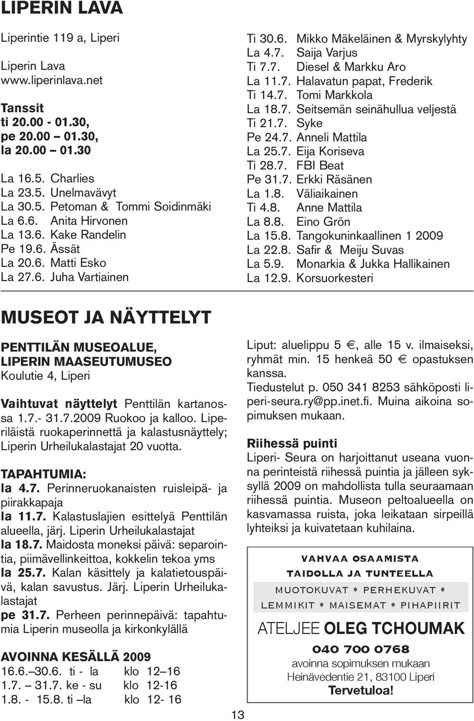 7. Tomi Markkola La 18.7. Seitsemän seinähullua veljestä Ti 21.7. Syke Pe 24.7. Anneli Mattila La 25.7. Eija Koriseva Ti 28.7. FBI Beat Pe 31.7. Erkki Räsänen La 1.8. Väliaikainen Ti 4.8. Anne Mattila La 8.