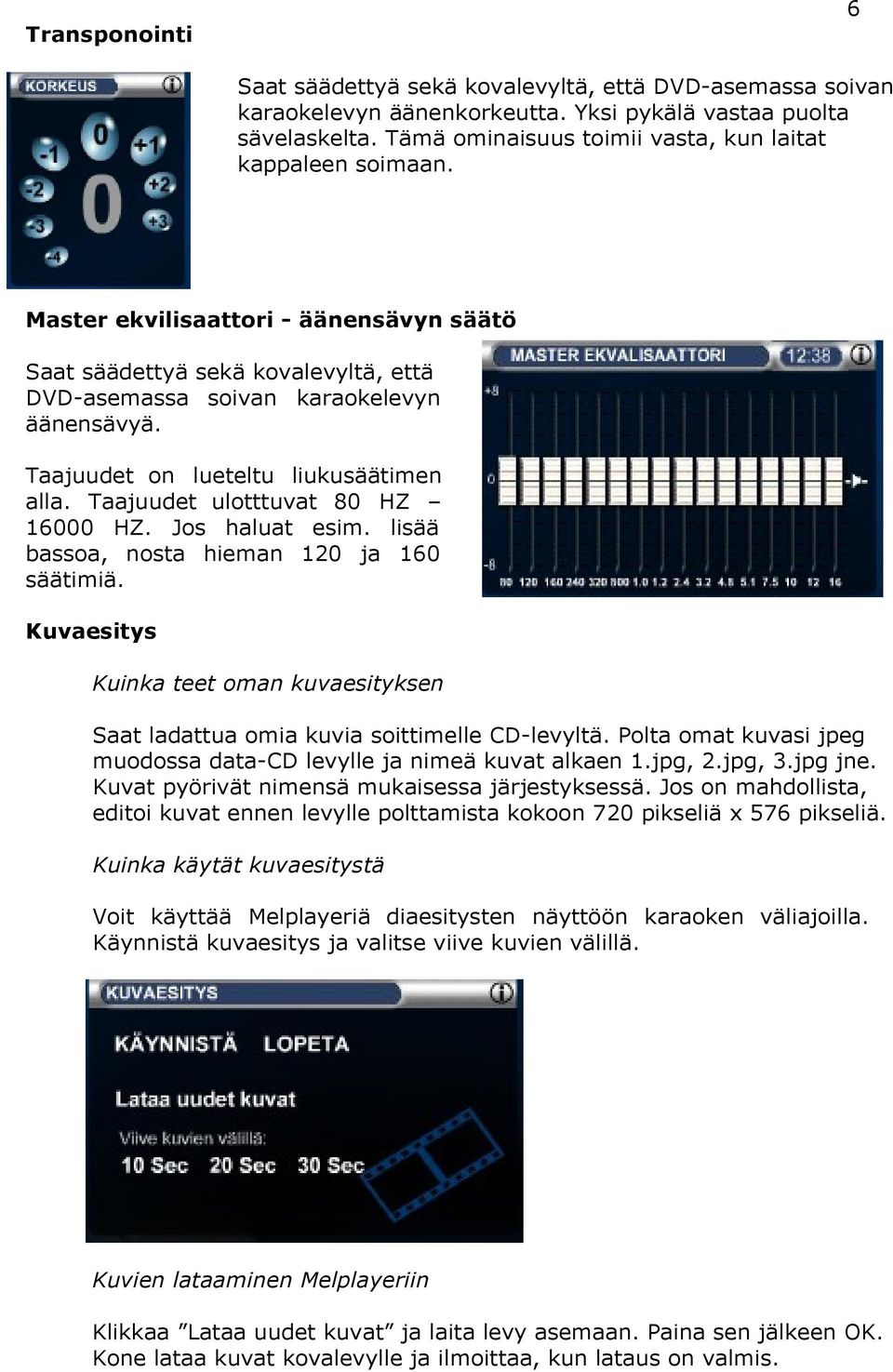 Taajuudet on lueteltu liukusäätimen alla. Taajuudet ulotttuvat 80 HZ 16000 HZ. Jos haluat esim. lisää bassoa, nosta hieman 120 ja 160 säätimiä.