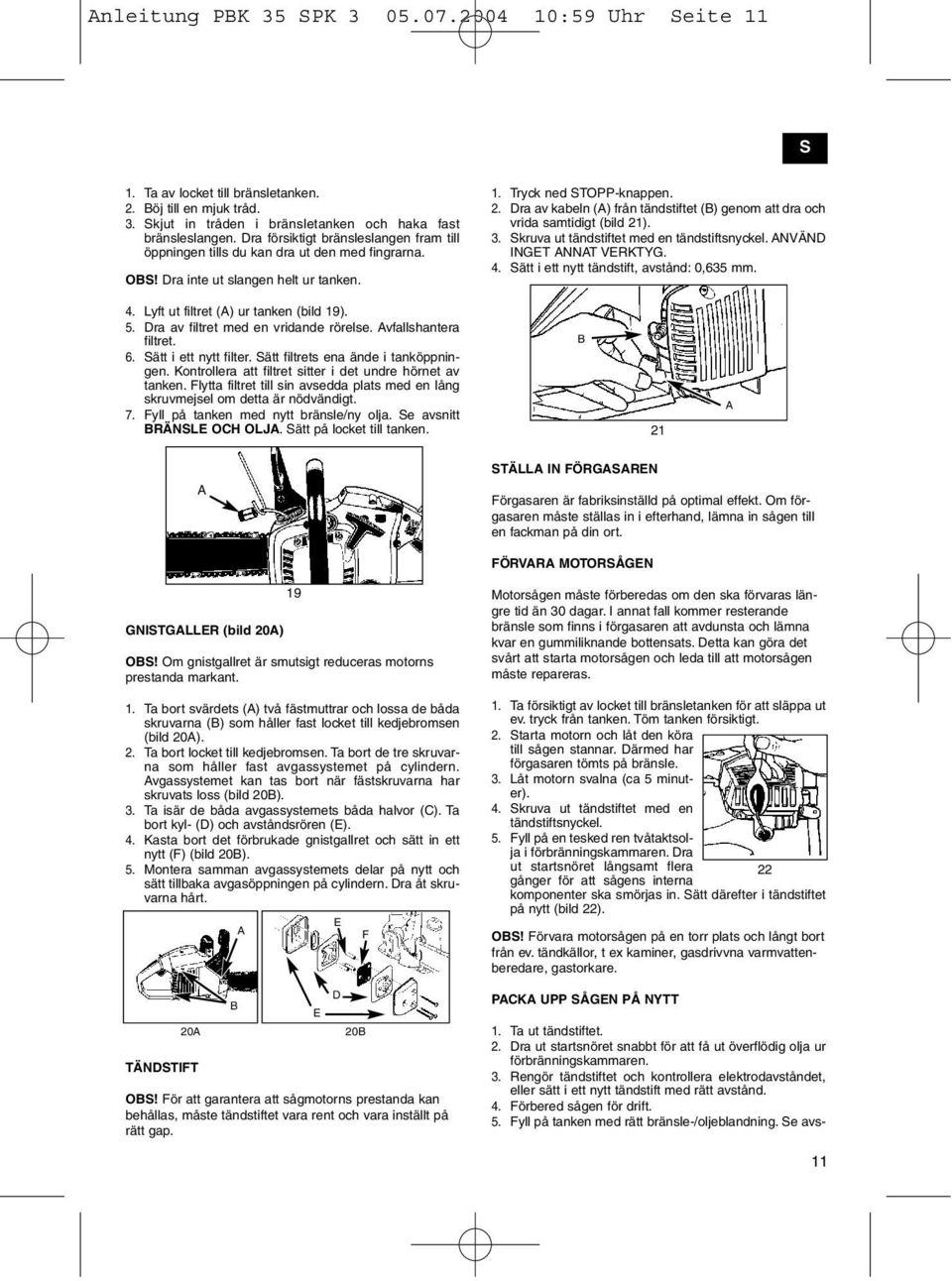 Dra av kabeln () från tändstiftet () genom att dra och vrida samtidigt (bild 21). 3. Skruva ut tändstiftet med en tändstiftsnyckel. NVÄND INGET NNT VERKTYG. 4.