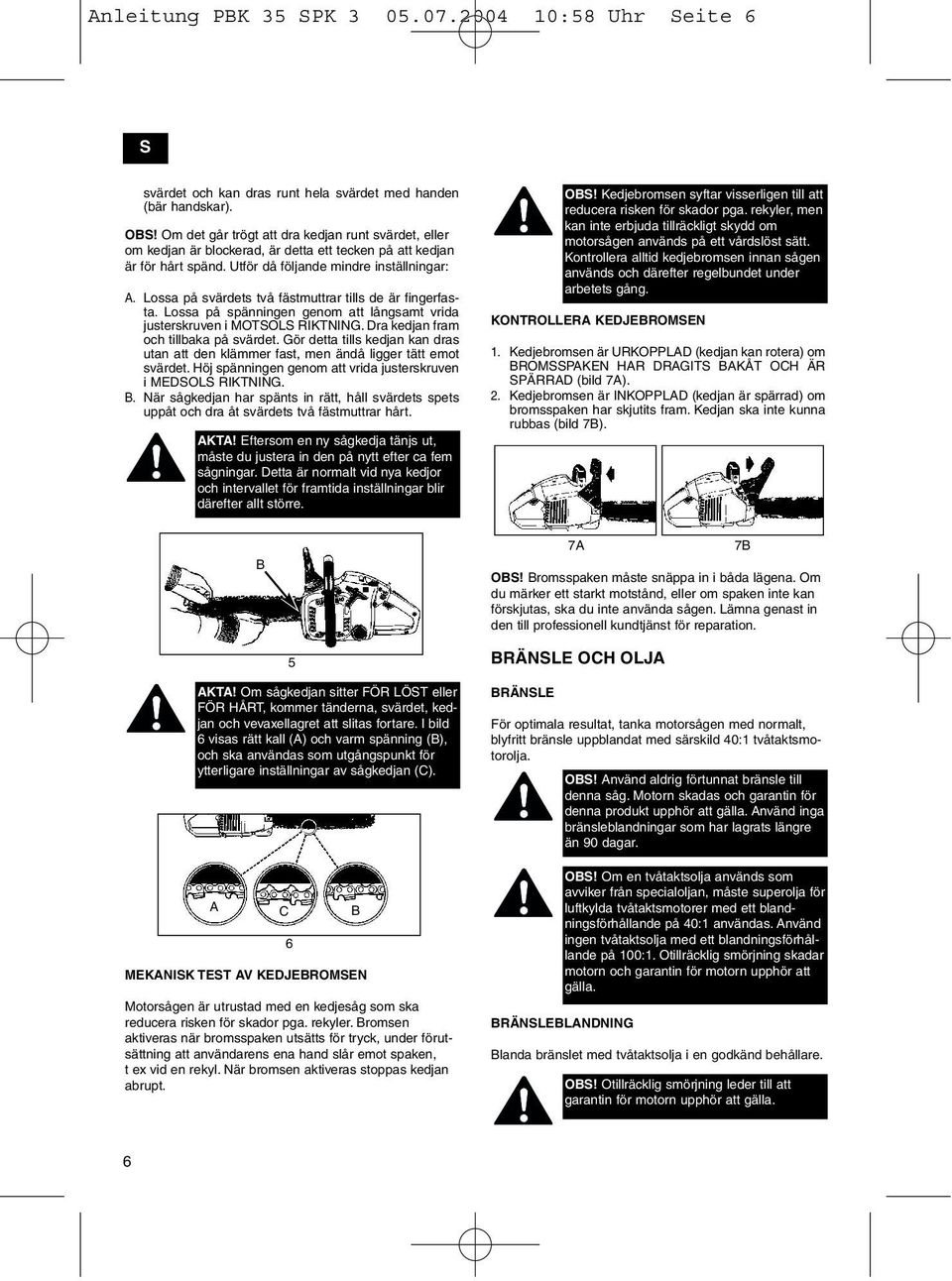 Lossa på svärdets två fästmuttrar tills de är fingerfasta. Lossa på spänningen genom att långsamt vrida justerskruven i MOTSOLS RIKTNING. Dra kedjan fram och tillbaka på svärdet.