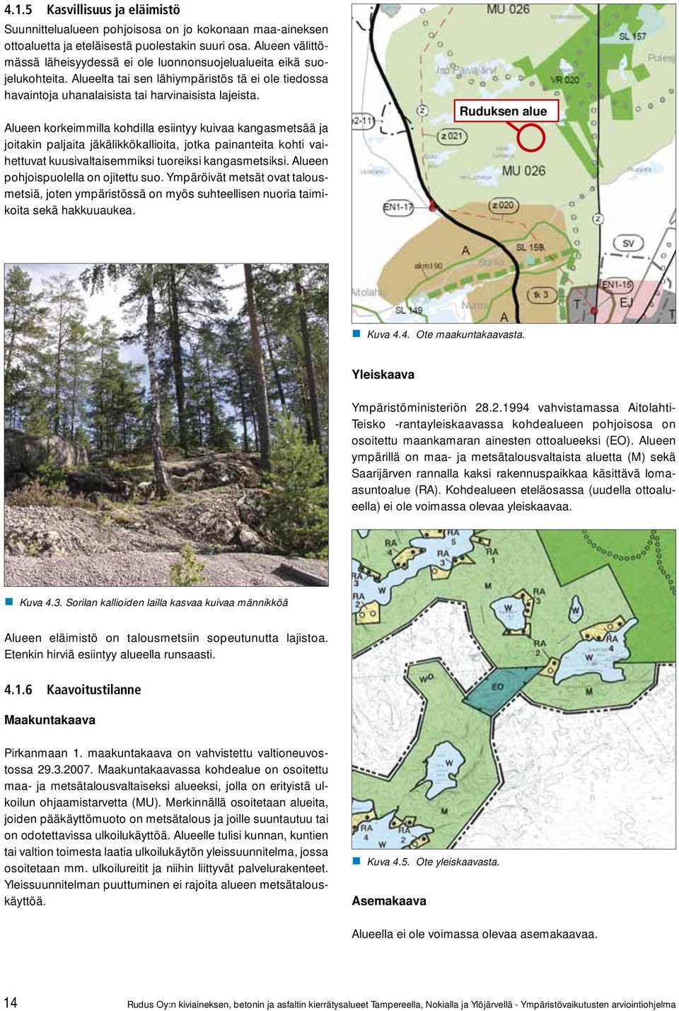 Alueen korkeimmilla kohdilla esiintyy kuivaa kangasmetsää ja joitakin paljaita jäkälikkökallioita, jotka painanteita kohti vaihettuvat kuusivaltaisemmiksi tuoreiksi kangasmetsiksi.