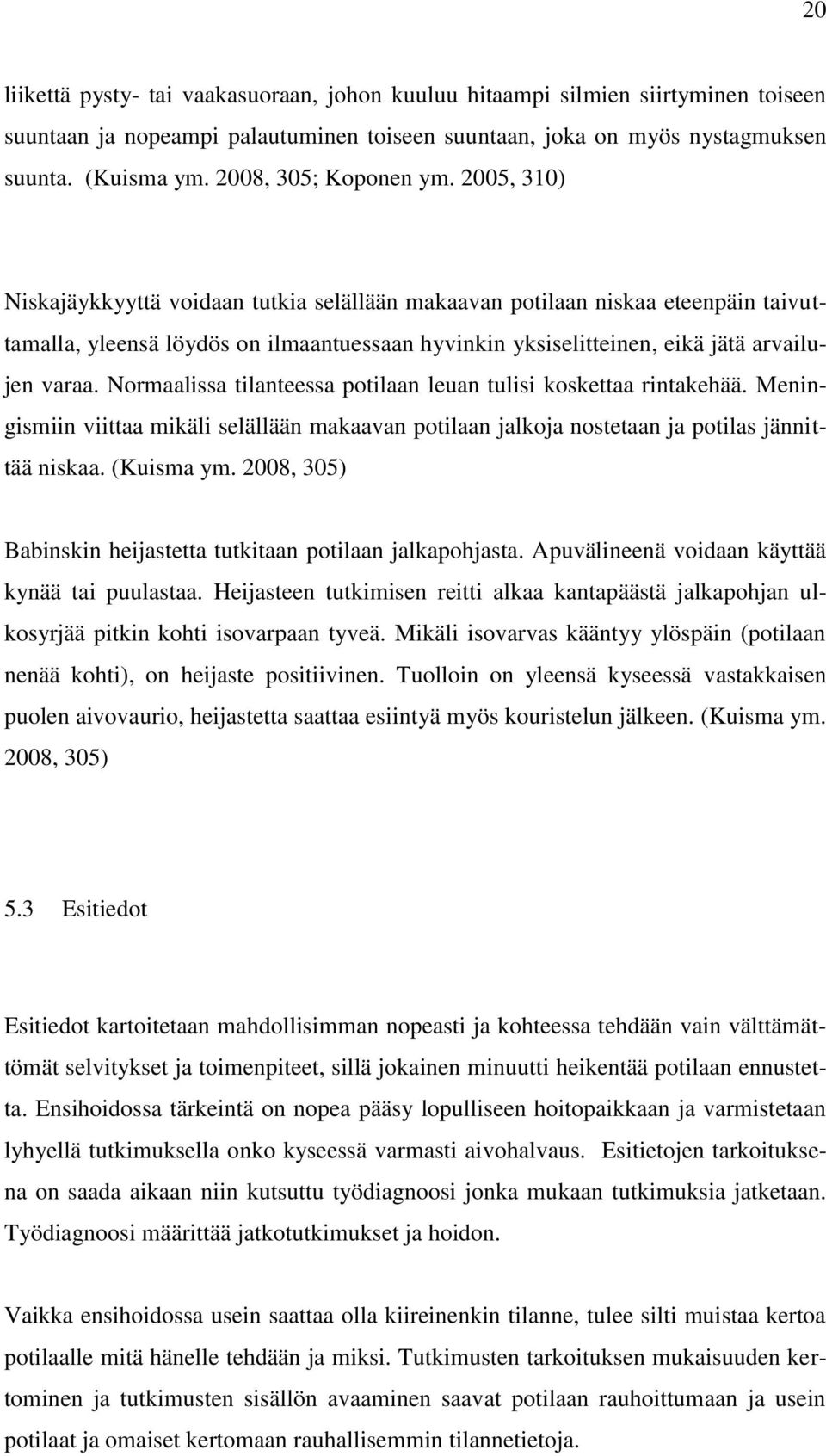 2005, 310) Niskajäykkyyttä voidaan tutkia selällään makaavan potilaan niskaa eteenpäin taivuttamalla, yleensä löydös on ilmaantuessaan hyvinkin yksiselitteinen, eikä jätä arvailujen varaa.