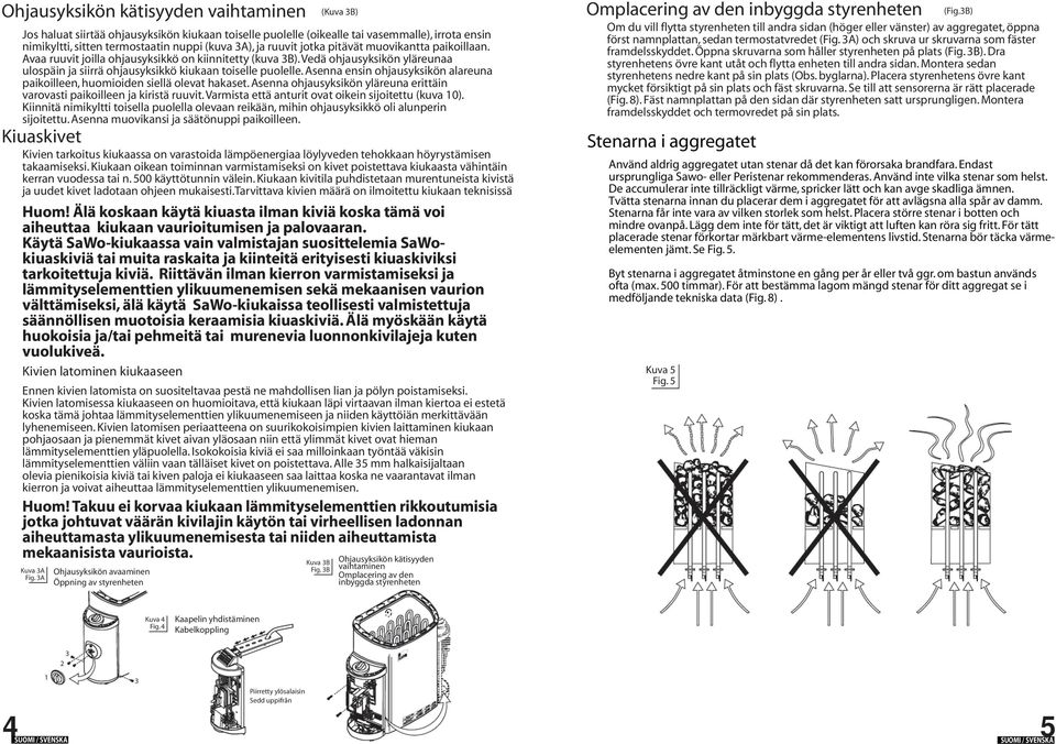 Asenna ensin ohjausyksikön alareuna paikoilleen, huomioiden siellä olevat hakaset. Asenna ohjausyksikön yläreuna erittäin varovasti paikoilleen ja kiristä ruuvit.