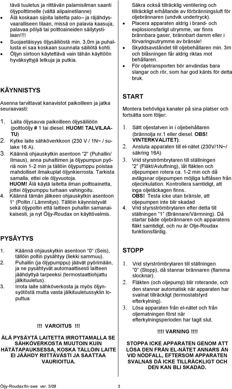 Öljyn siirtoon käytettävä vain tähän käyttöön hyväksyttyjä letkuja ja putkia. KÄYNNISTYS Asenna tarvittavat kanavistot paikoilleen ja jatka seuraavasti: 1.