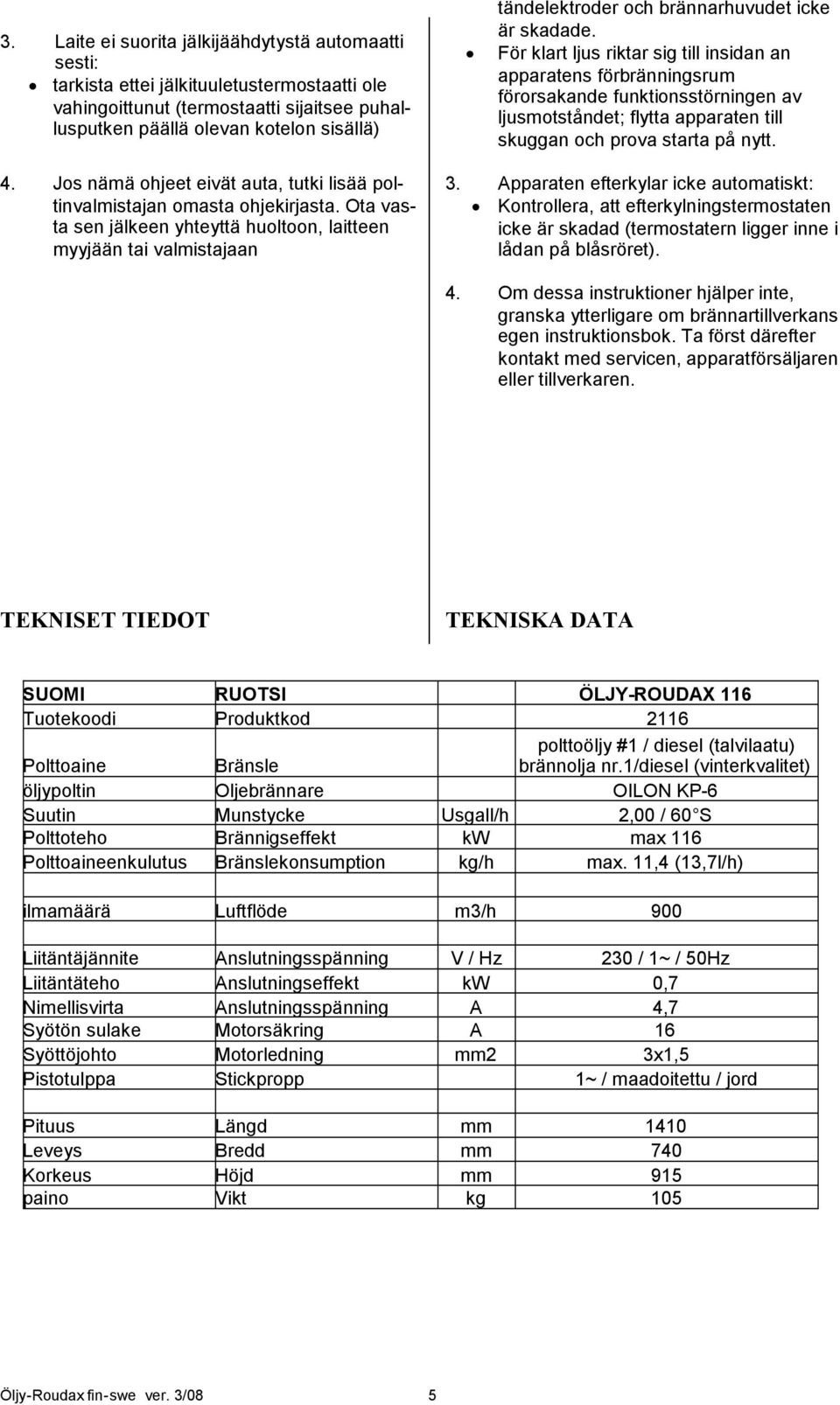 Ota vasta sen jälkeen yhteyttä huoltoon, laitteen myyjään tai valmistajaan tändelektroder och brännarhuvudet icke är skadade.