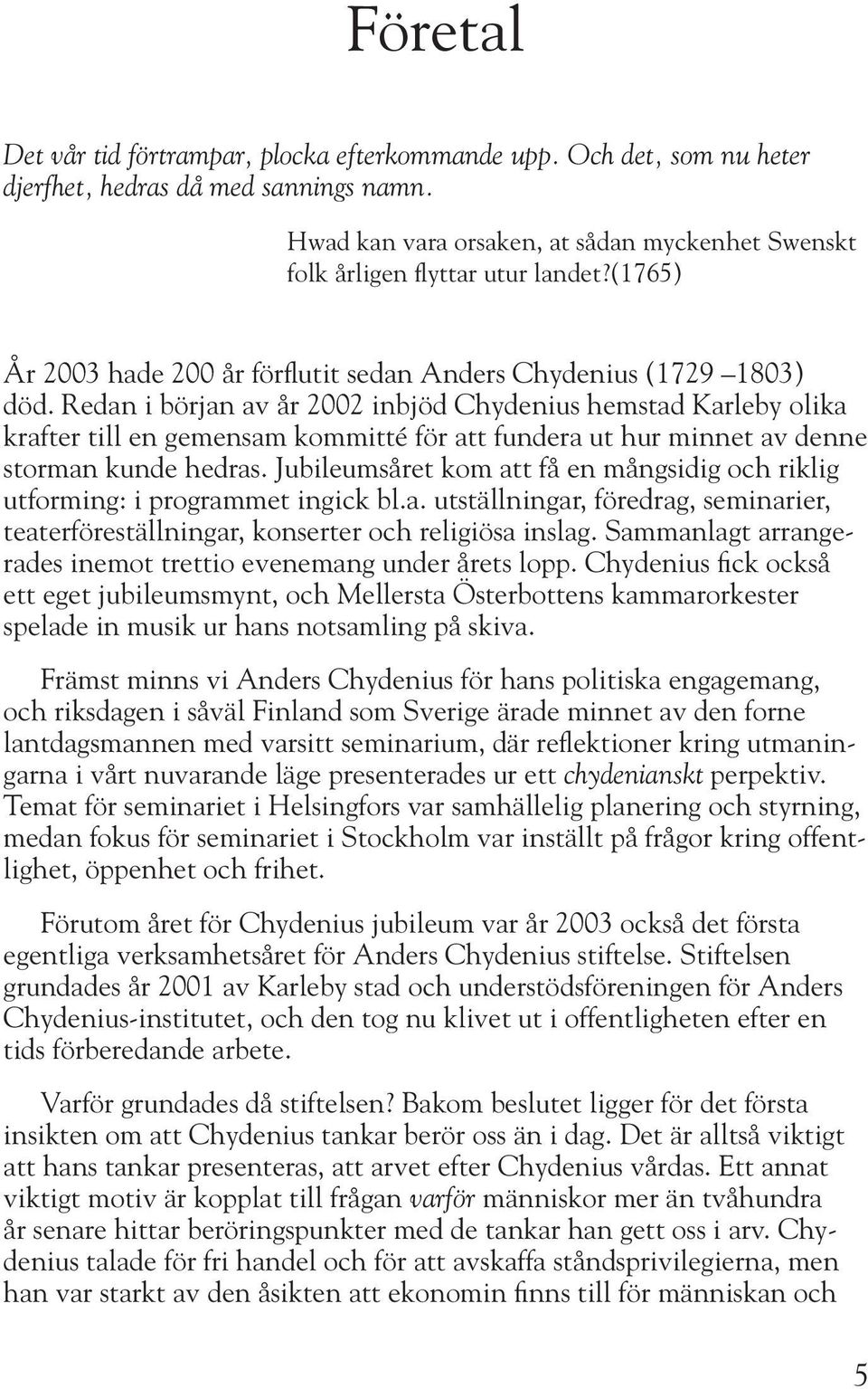 Redan i början av år 2002 inbjöd Chydenius hemstad Karleby olika krafter till en gemensam kommitté för att fundera ut hur minnet av denne storman kunde hedras.