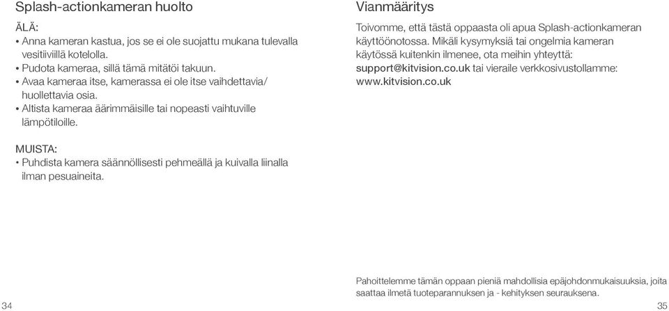 Vianmääritys Toivomme, että tästä oppaasta oli apua Splash-actionkameran käyttöönotossa. Mikäli kysymyksiä tai ongelmia kameran käytössä kuitenkin ilmenee, ota meihin yhteyttä: support@kitvision.co.