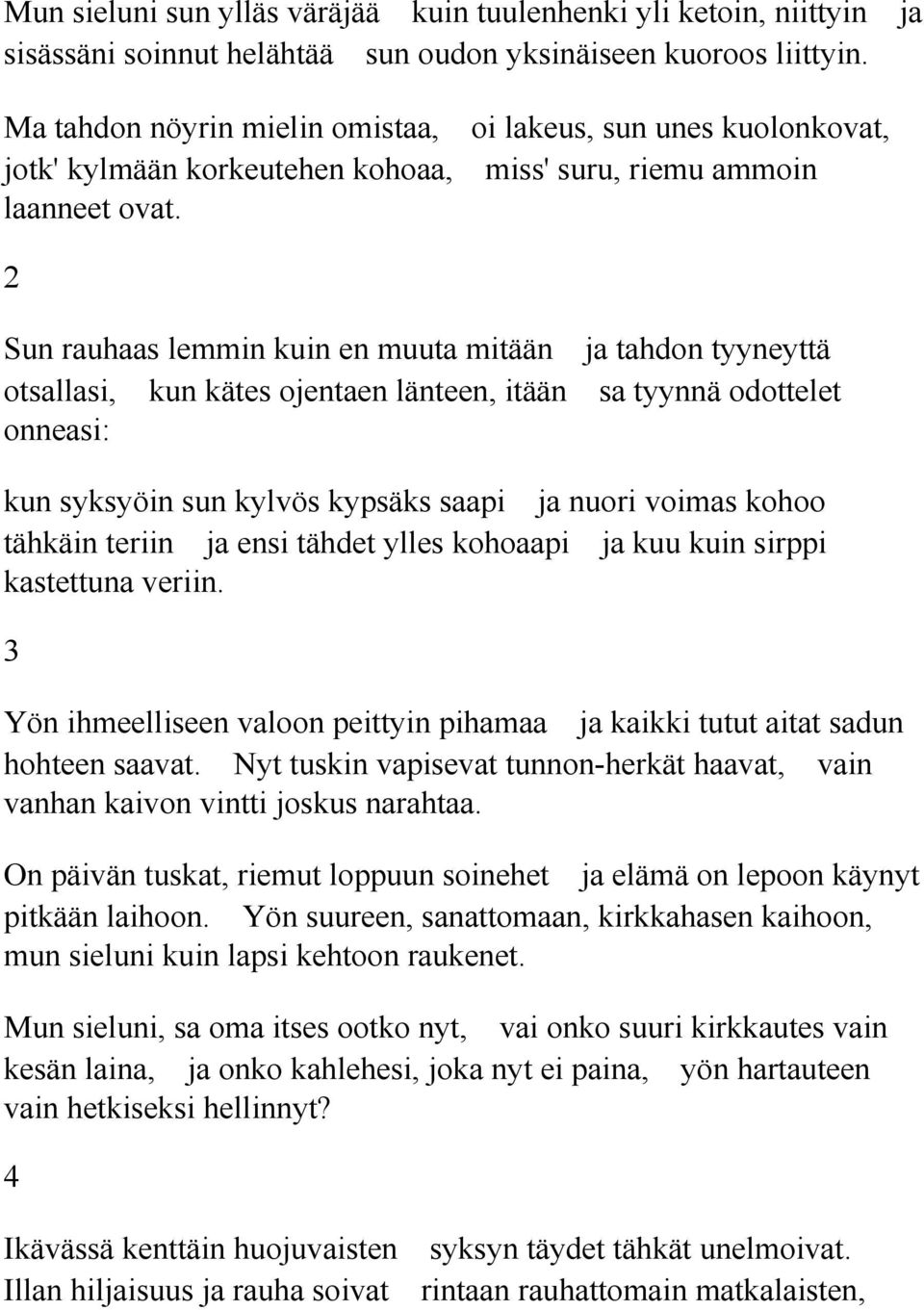 2 Sun rauhaas lemmin kuin en muuta mitään ja tahdon tyyneyttä otsallasi, kun kätes ojentaen länteen, itään sa tyynnä odottelet onneasi: kun syksyöin sun kylvös kypsäks saapi ja nuori voimas kohoo