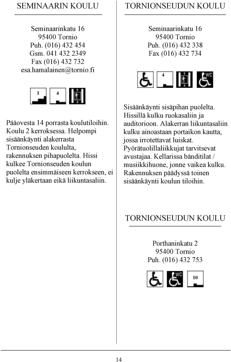 Hissi kulkee Tornionseuden koulun puolelta ensimmäiseen kerrokseen, ei kulje yläkertaan eikä liikuntasaliin. Sisäänkäynti sisäpihan puolelta. Hissillä kulku ruokasaliin ja auditorioon.