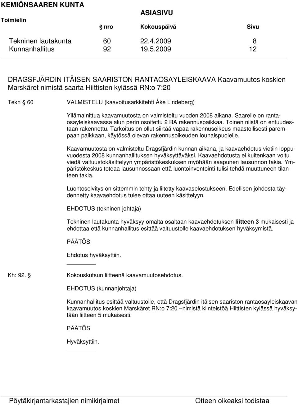 Yllämainittua kaavamuutosta on valmisteltu vuoden 2008 aikana. Saarelle on rantaosayleiskaavassa alun perin osoitettu 2 RA rakennuspaikkaa. Toinen niistä on entuudestaan rakennettu.