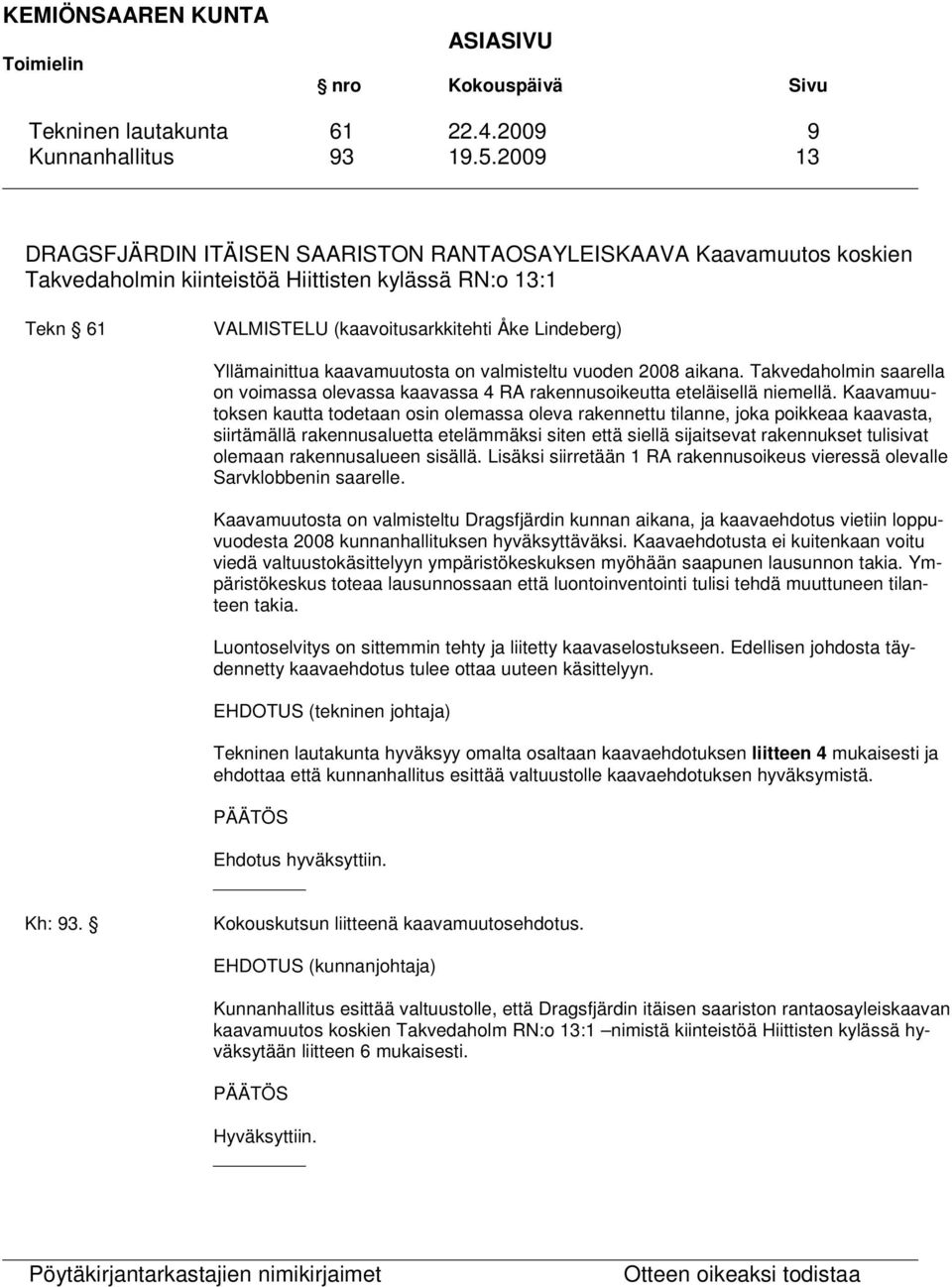 Yllämainittua kaavamuutosta on valmisteltu vuoden 2008 aikana. Takvedaholmin saarella on voimassa olevassa kaavassa 4 RA rakennusoikeutta eteläisellä niemellä.