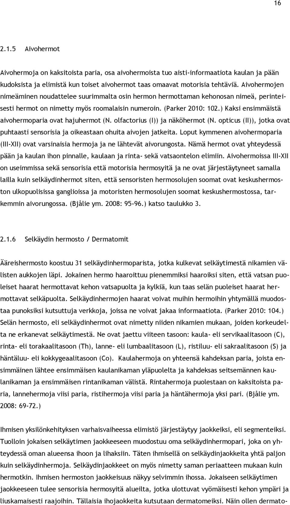 ) Kaksi ensimmäistä aivohermoparia ovat hajuhermot (N. olfactorius (I)) ja näköhermot (N. opticus (II)), jotka ovat puhtaasti sensorisia ja oikeastaan ohuita aivojen jatkeita.