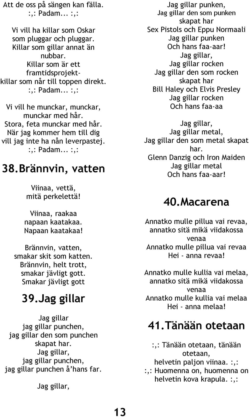 När jag kommer hem till dig vill jag inte ha nån leverpastej. :,: Padam... :,: 38. Brännvin, vatten Viinaa, vettä, mitä perkelettä! Viinaa, raakaa napaan kaatakaa. Napaan kaatakaa!