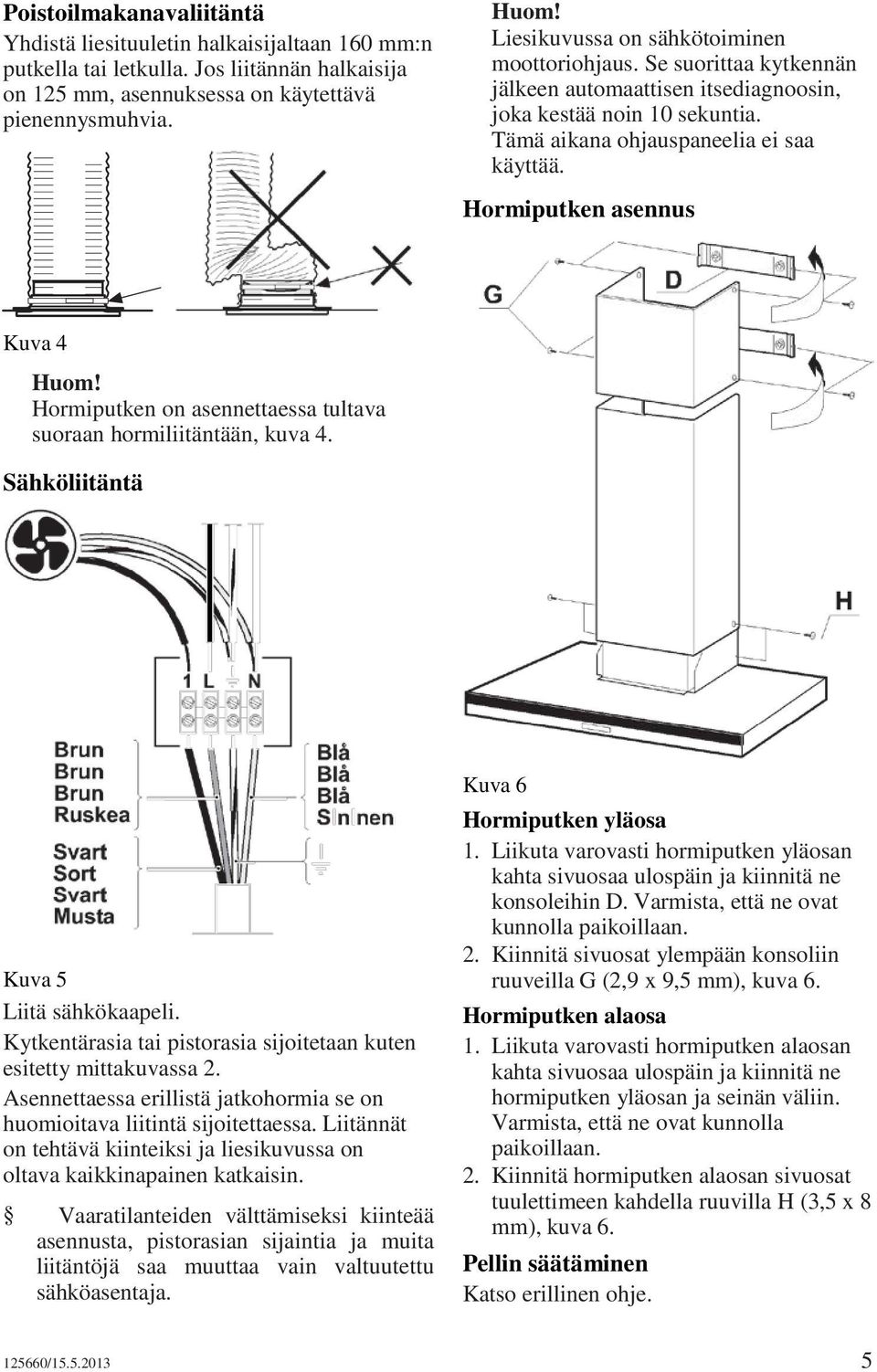 Hormiputken asennus Kuva 4 Huom! Hormiputken on asennettaessa tultava suoraan hormiliitäntään, kuva 4. Sähköliitäntä Kuva 5 Liitä sähkökaapeli.