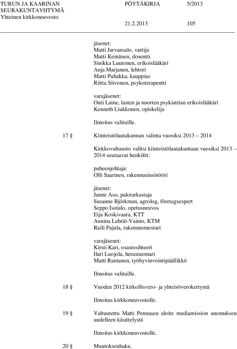 17 Kiinteistölautakunnan valinta vuosiksi 2013 2014 Kirkkovaltuusto valitsi kiinteistölautakuntaan vuosiksi 2013 2014 seuraavat henkilöt: puheenjohtaja: Olli Saarinen, rakennusinsinööri jäsenet: