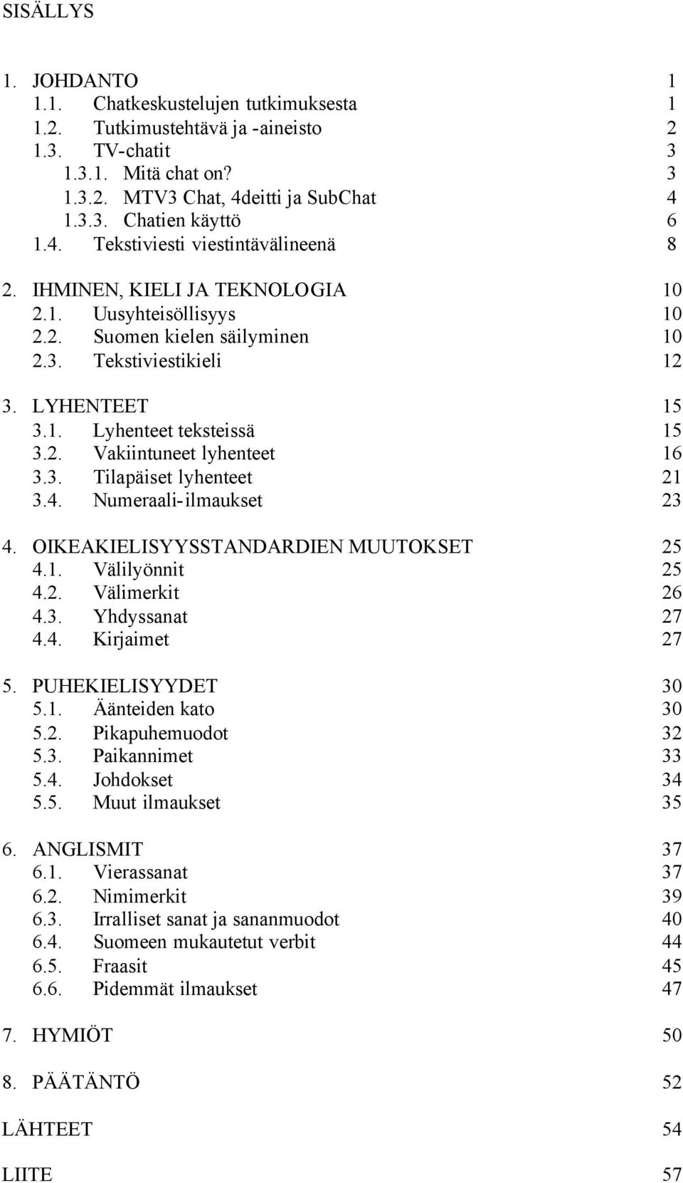 2. Vakiintuneet lyhenteet 16 3.3. Tilapäiset lyhenteet 21 3.4. Numeraali-ilmaukset 23 4. OIKEAKIELISYYSSTANDARDIEN MUUTOKSET 25 4.1. Välilyönnit 25 4.2. Välimerkit 26 4.3. Yhdyssanat 27 4.4. Kirjaimet 27 5.