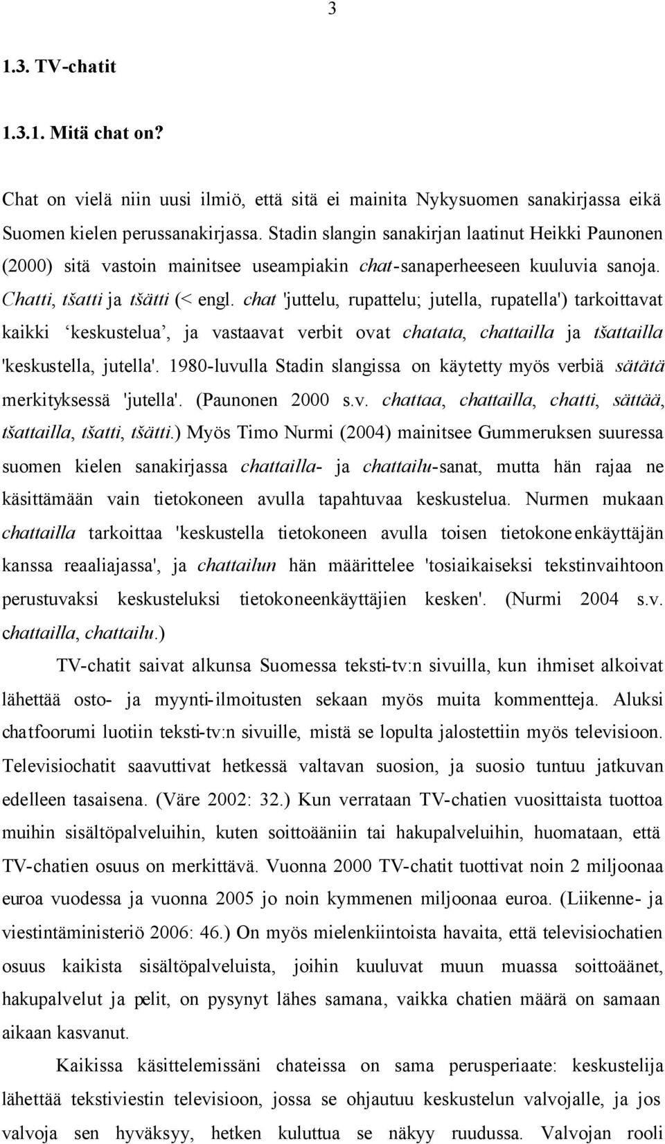 chat 'juttelu, rupattelu; jutella, rupatella') tarkoittavat kaikki keskustelua, ja vastaavat verbit ovat chatata, chattailla ja tšattailla 'keskustella, jutella'.