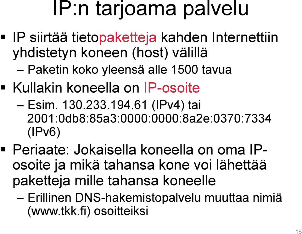 61 (IPv4) tai 2001:0db8:85a3:0000:0000:8a2e:0370:7334 (IPv6) Periaate: Jokaisella koneella on oma IPosoite