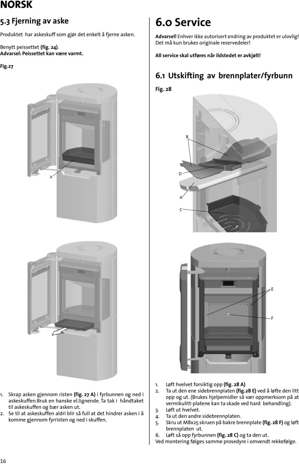 28 D E F 1. Skrap asken gjennom risten (fig. 27 ) i fyrbunnen og ned i askeskuffen.ruk en hanske el.lignende. Ta tak i håndtaket til askeskuffen og bær asken ut. 2. Se til at askeskuffen aldri blir så full at det hindrer asken i å komme gjennom fyrristen og ned i skuffen.