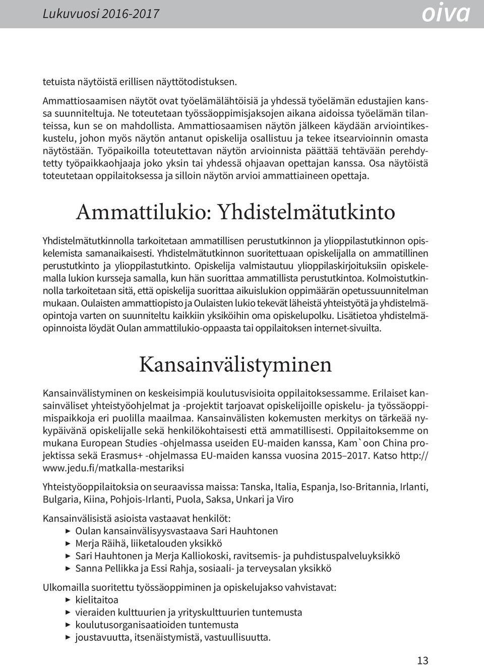 Ammattiosaamisen näytön jälkeen käydään arviointikeskustelu, johon myös näytön antanut opiskelija osallistuu ja tekee itsearvioinnin omasta näytöstään.