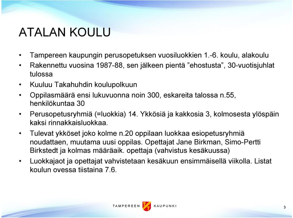 talossa n.55, henkilökuntaa 30 Perusopetusryhmiä (=luokkia) 14. Ykkösiä ja kakkosia 3, kolmosesta ylöspäin kaksi rinnakkaisluokkaa. Tulevat ykköset joko kolme n.