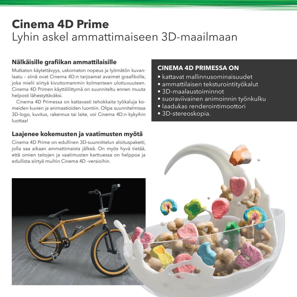 Cinema 4D Primessa on kattavasti tehokkaita työkaluja komeiden kuvien ja animaatioiden luontiin. Olipa suunnitelmissa 3D-logo, kuvitus, rakennus tai laite, voi Cinema 4D:n kykyihin luottaa!