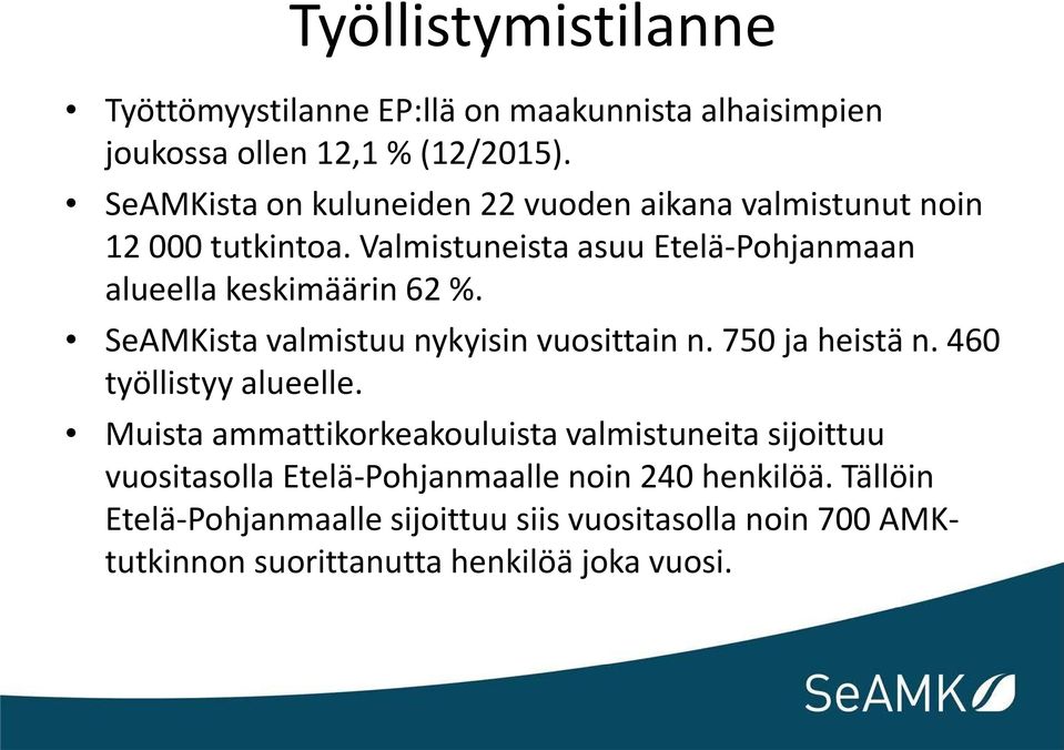 Valmistuneista asuu Etelä-Pohjanmaan alueella keskimäärin 62 %. SeAMKista valmistuu nykyisin vuosittain n. 750 ja heistä n.