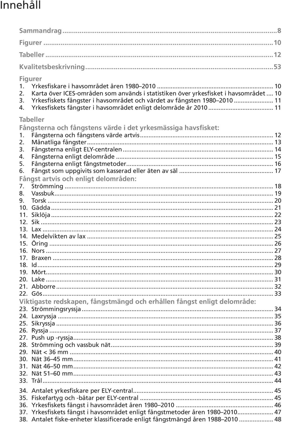 Yrkesfiskets fångster i havsområdet enligt delområde år 200... Tabeller Fångsterna och fångstens värde i det yrkesmässiga havsfisket:. Fångsterna och fångstens värde artvis... 2 2. Månatliga fångster.