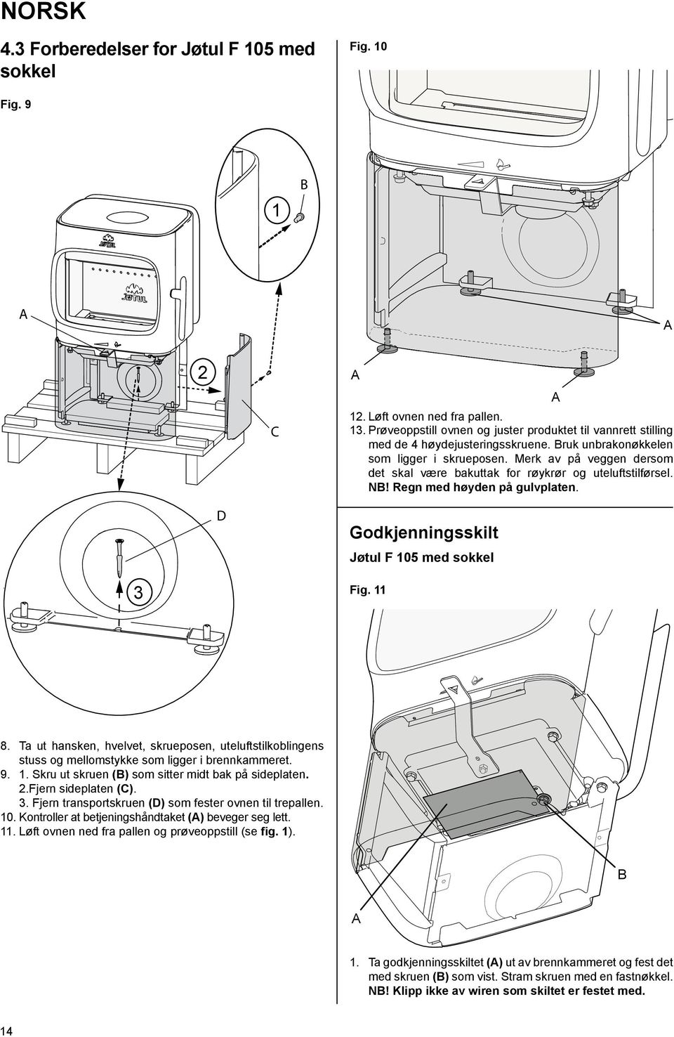 Merk av på veggen dersom det skal være bakuttak for røykrør og uteluftstilførsel. N! Regn med høyden på gulvplaten. D Godkjenningsskilt Jøtul F 105 med sokkel 3 Fig. 11 8.