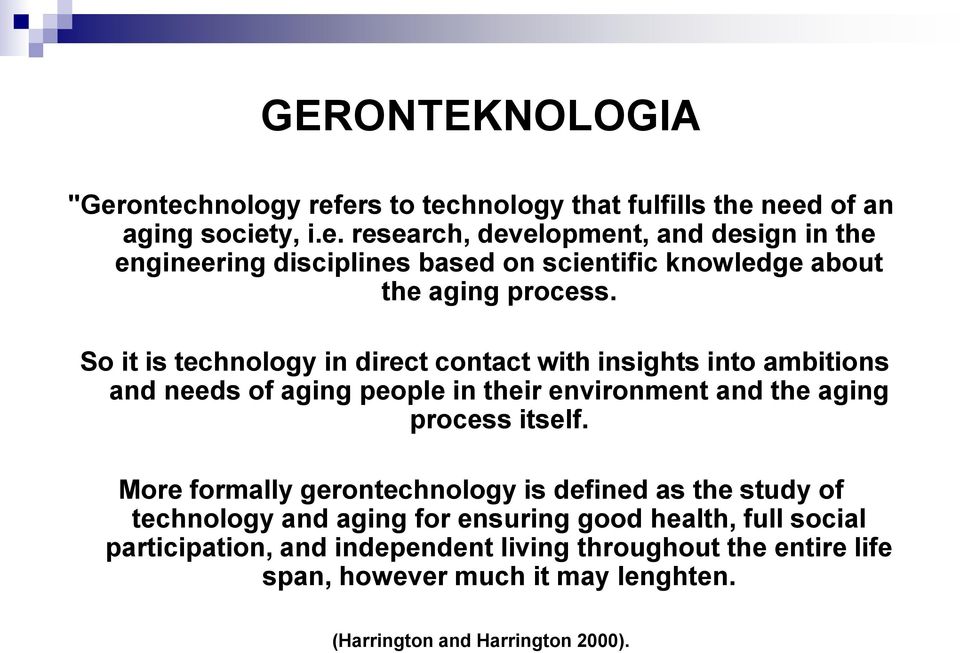 More formally gerontechnology is defined as the study of technology and aging for ensuring good health, full social participation, and independent living