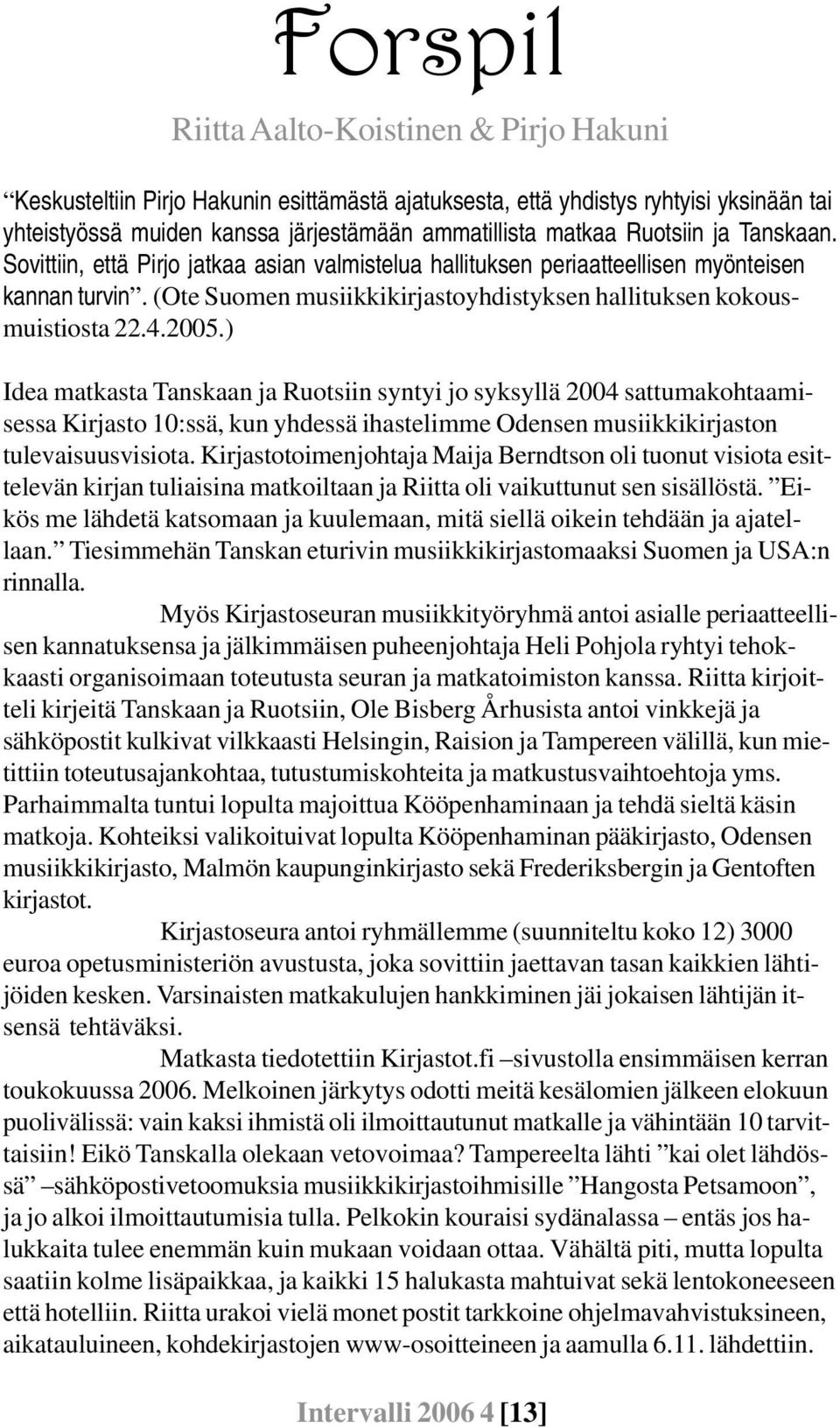 2005.) Idea matkasta Tanskaan ja Ruotsiin syntyi jo syksyllä 2004 sattumakohtaamisessa Kirjasto 10:ssä, kun yhdessä ihastelimme Odensen musiikkikirjaston tulevaisuusvisiota.