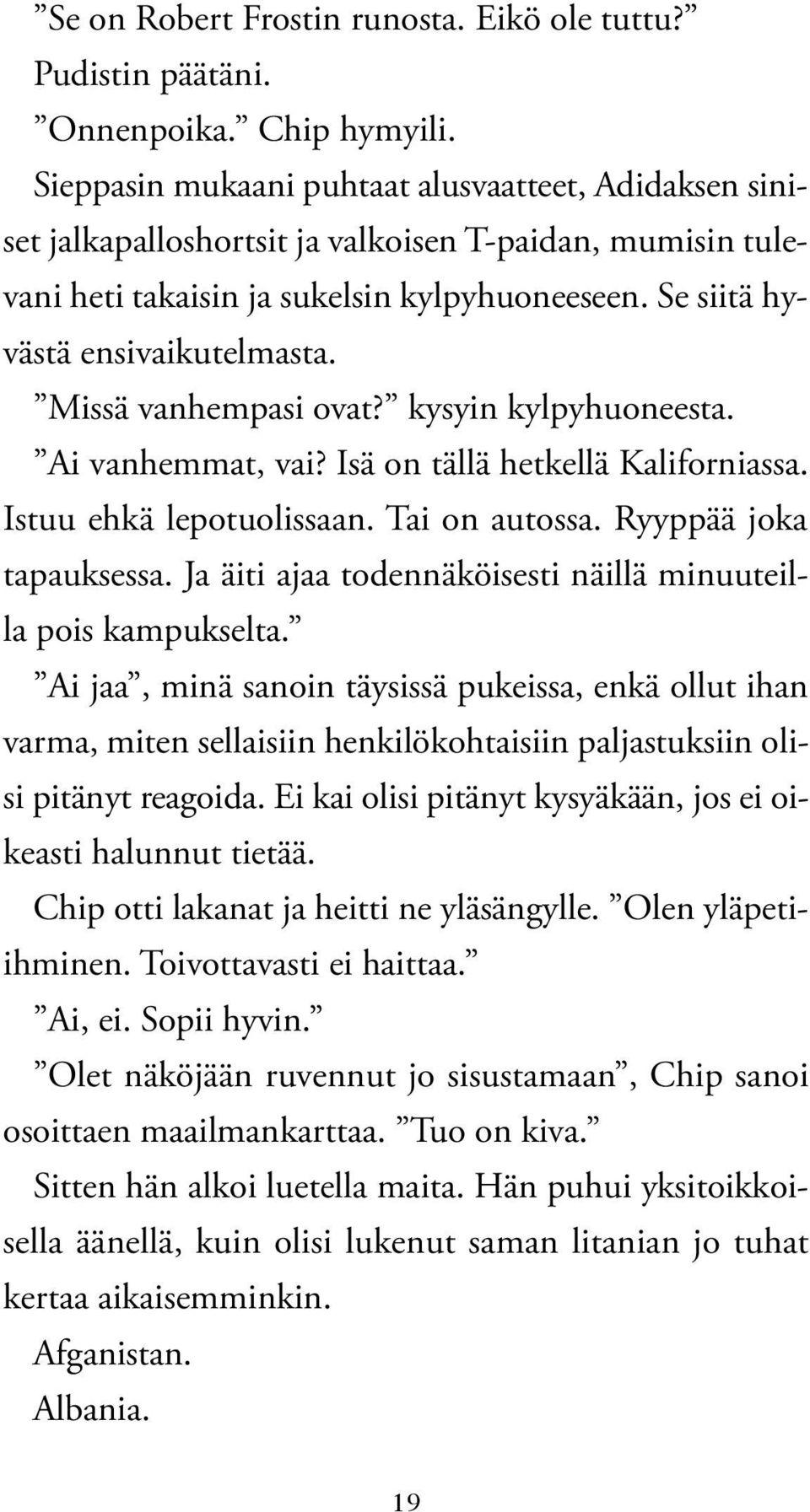 Missä vanhempasi ovat? kysyin kylpyhuoneesta. Ai vanhemmat, vai? Isä on tällä hetkellä Kaliforniassa. Istuu ehkä lepotuolissaan. Tai on autossa. Ryyppää joka tapauksessa.