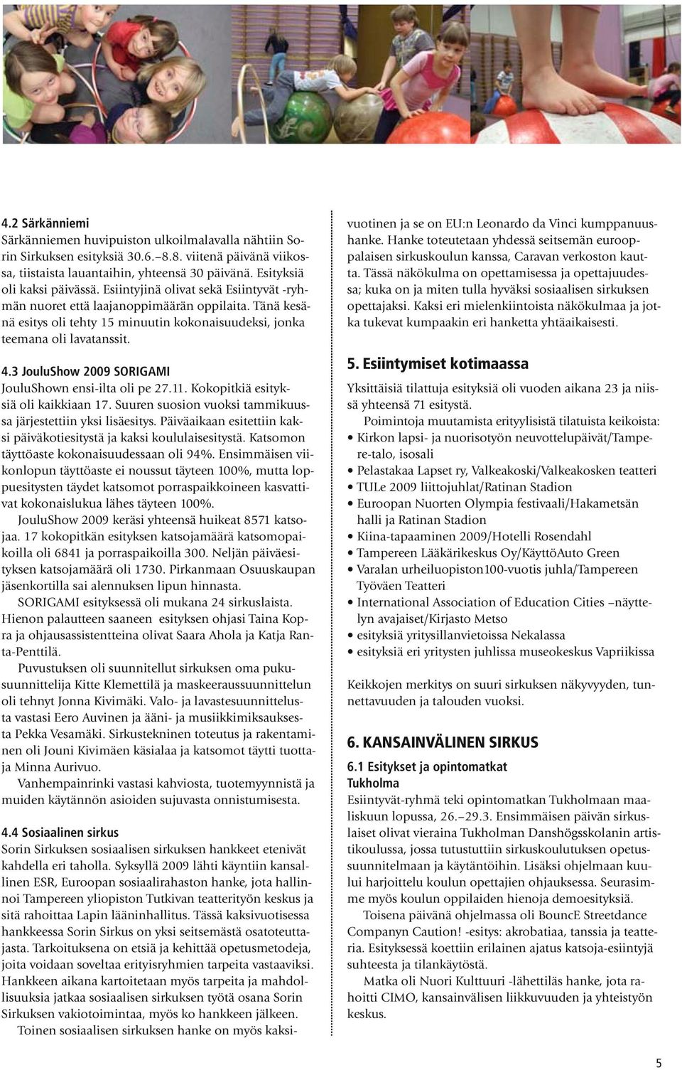 Tänä kesänä esitys oli tehty 15 minuutin kokonaisuudeksi, jonka teemana oli lavatanssit. 4.3 JouluShow 2009 SORIGAMI JouluShown ensi-ilta oli pe 27.11. Kokopitkiä esityksiä oli kaikkiaan 17.