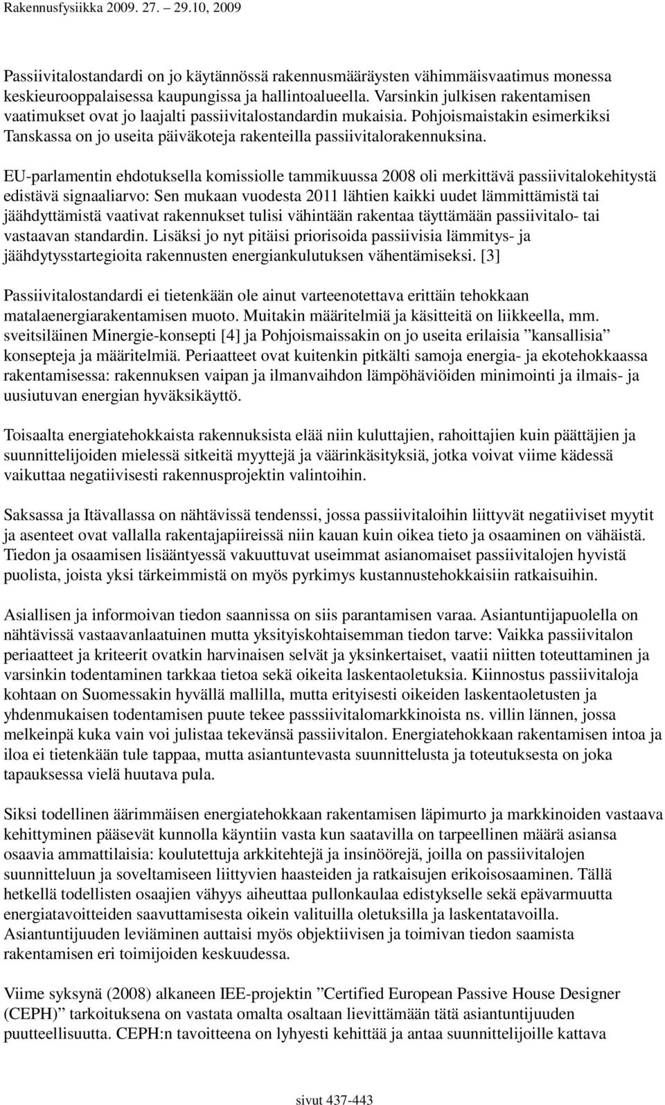 EU-parlamentin ehdotuksella komissiolle tammikuussa 2008 oli merkittävä passiivitalokehitystä edistävä signaaliarvo: Sen mukaan vuodesta 2011 lähtien kaikki uudet lämmittämistä tai jäähdyttämistä