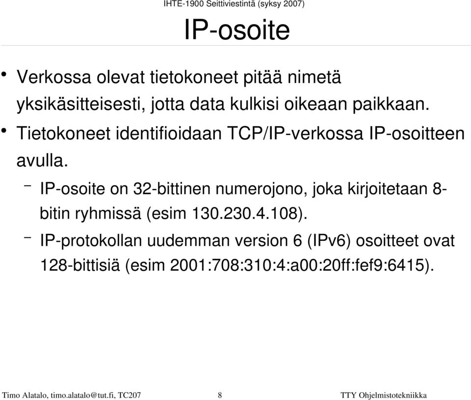 IP osoite on 32 bittinen numerojono, joka kirjoitetaan 8 bitin ryhmissä (esim 130.230.4.108).