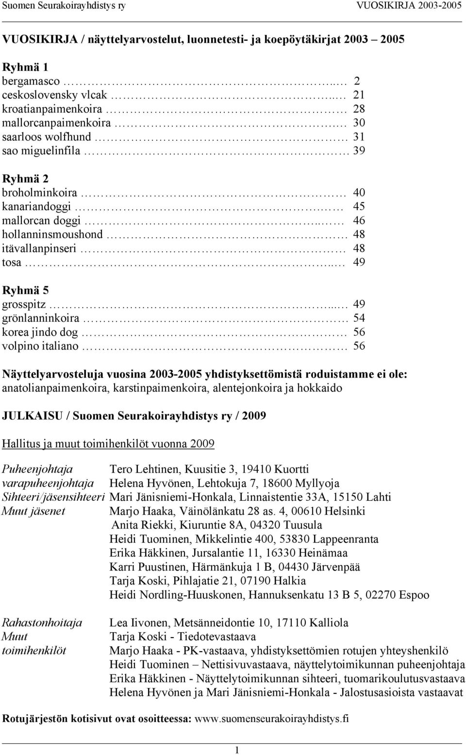 .. 49 grönlanninkoira 54 korea jindo dog 56 volpino italiano 56 Näyttelyarvosteluja vuosina 2003-2005 yhdistyksettömistä roduistamme ei ole: anatolianpaimenkoira, karstinpaimenkoira, alentejonkoira