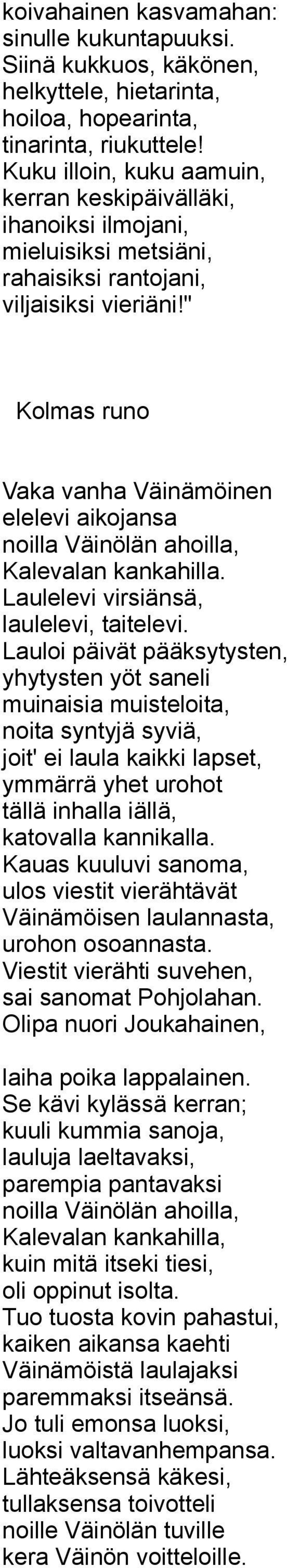 " Kolmas runo Vaka vanha Väinämöinen elelevi aikojansa noilla Väinölän ahoilla, Kalevalan kankahilla. Laulelevi virsiänsä, laulelevi, taitelevi.