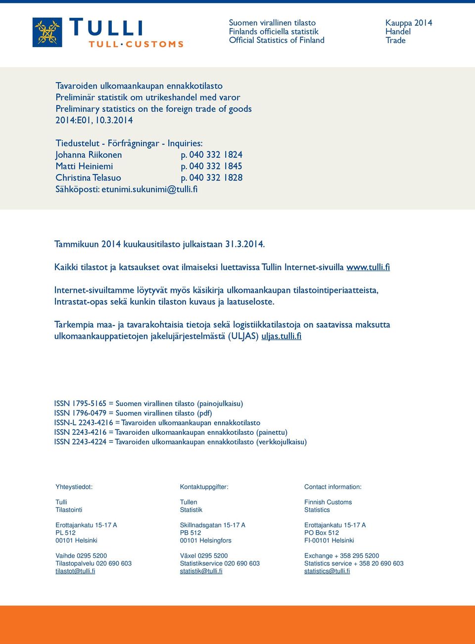 040 332 828 Sähköposti: etunimi.sukunimi@tulli.fi Tammikuun 204 kuukausitilasto julkaistaan 3.3.204. Kaikki tilastot ja katsaukset ovat ilmaiseksi luettavissa n Internet-sivuilla www.tulli.fi Internet-sivuiltamme löytyvät myös käsikirja ulkomaankaupan tilastointiperiaatteista, Intrastat-opas sekä kunkin tilaston kuvaus ja laatuseloste.