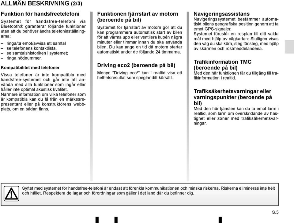 Kompatibilitet med telefoner Vissa telefoner är inte kompatibla med handsfree-systemet och går inte att använda med alla funktioner som ingår eller håller inte optimal akustisk kvalitet.