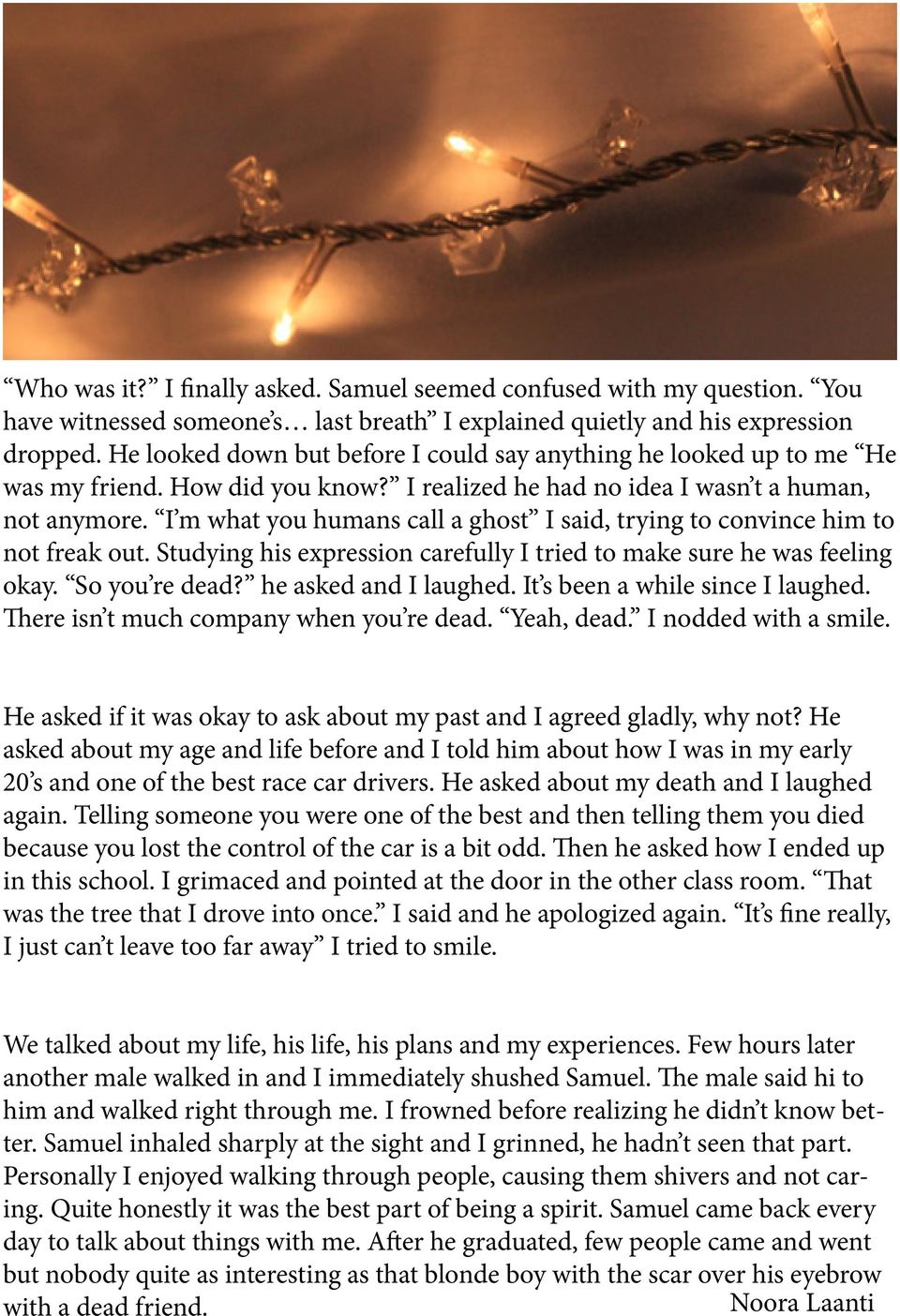 I m what you humans call a ghost I said, trying to convince him to not freak out. Studying his expression carefully I tried to make sure he was feeling okay. So you re dead? he asked and I laughed.