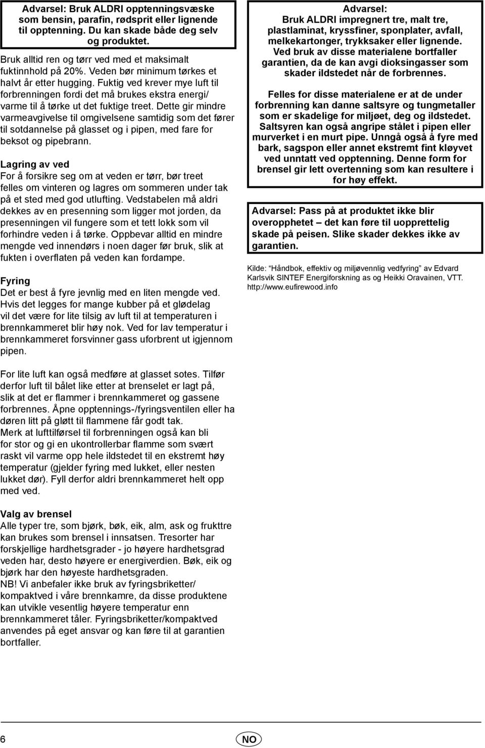 Fuktig ved krever mye luft til forbrenningen fordi det må brukes ekstra energi/ varme til å tørke ut det fuktige treet.