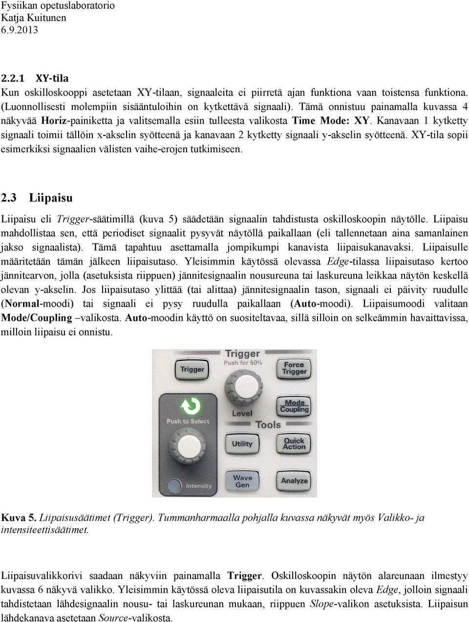 Kanavaan 1 kytketty signaali toimii tällöin x-akselin syötteenä ja kanavaan 2 kytketty signaali y-akselin syötteenä. XY-tila sopii esimerkiksi signaalien välisten vaihe-erojen tutkimiseen. 2.3 Liipaisu Liipaisu eli Trigger-säätimillä (kuva 5) säädetään signaalin tahdistusta oskilloskoopin näytölle.