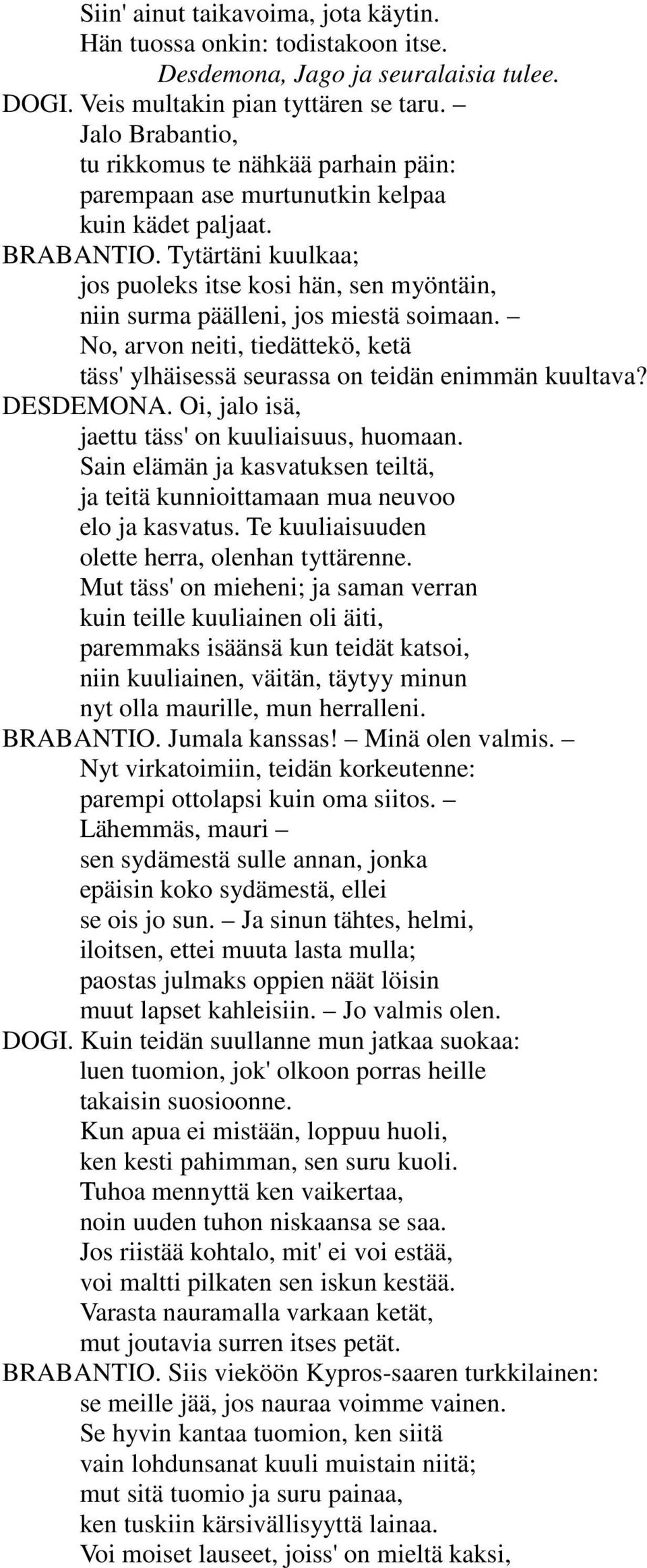 Tytärtäni kuulkaa; jos puoleks itse kosi hän, sen myöntäin, niin surma päälleni, jos miestä soimaan. No, arvon neiti, tiedättekö, ketä täss' ylhäisessä seurassa on teidän enimmän kuultava? DESDEMONA.