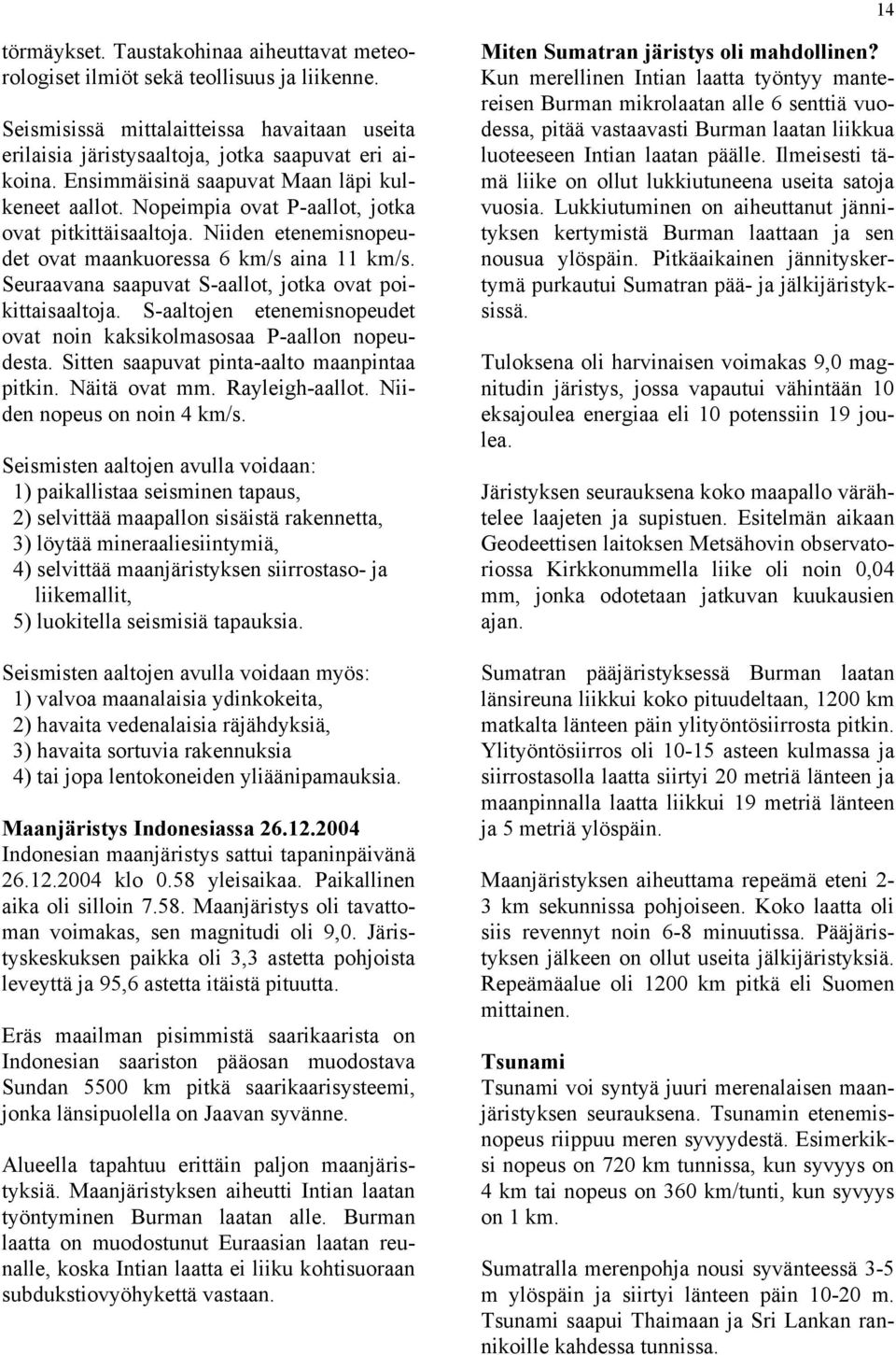 Seuraavana saapuvat S-aallot, jotka ovat poikittaisaaltoja. S-aaltojen etenemisnopeudet ovat noin kaksikolmasosaa P-aallon nopeudesta. Sitten saapuvat pinta-aalto maanpintaa pitkin. Näitä ovat mm.