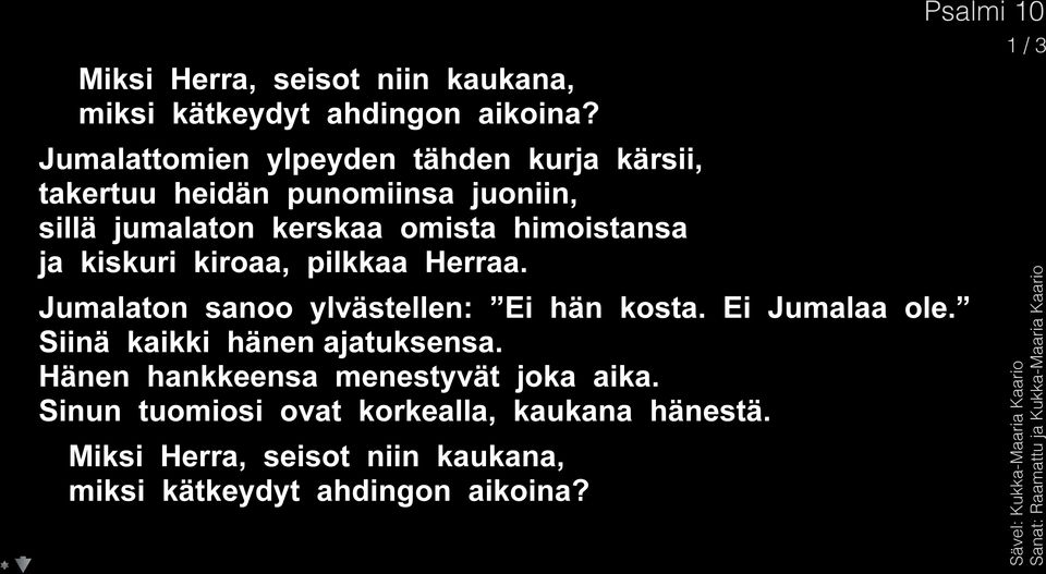 himoistansa ja kiskuri kiroaa, pilkkaa Herraa. Jumalaton sanoo ylvästellen: Ei hän kosta. Ei Jumalaa ole.